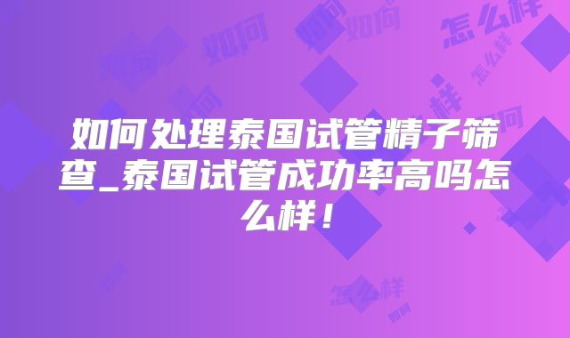 如何处理泰国试管精子筛查_泰国试管成功率高吗怎么样!