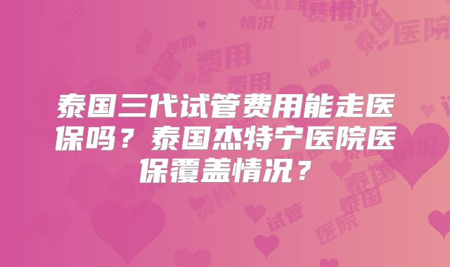 泰国三代试管费用能走医保吗？泰国杰特宁医院医保覆盖情况？