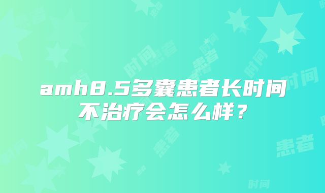 amh8.5多囊患者长时间不治疗会怎么样？