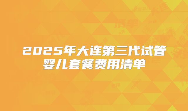 2025年大连第三代试管婴儿套餐费用清单