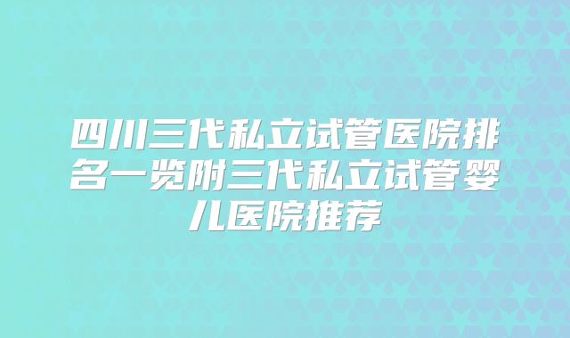 四川三代私立试管医院排名一览附三代私立试管婴儿医院推荐