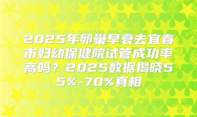2025年卵巢早衰去宜春市妇幼保健院试管成功率高吗？2025数据揭晓55%-70%真相
