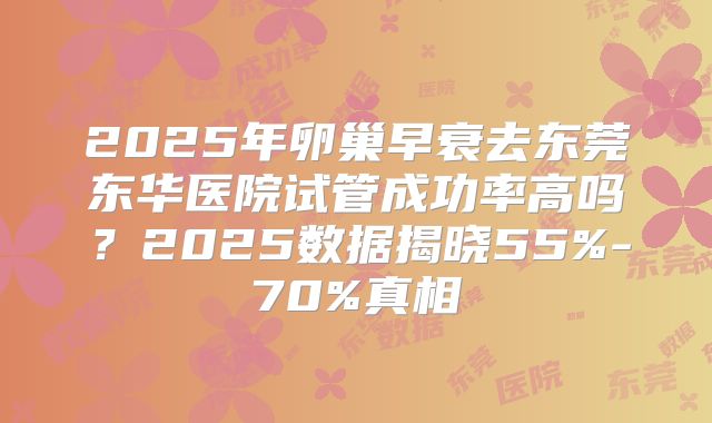 2025年卵巢早衰去东莞东华医院试管成功率高吗？2025数据揭晓55%-70%真相