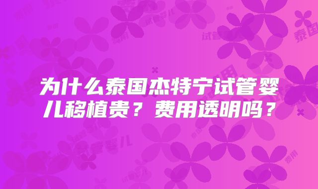 为什么泰国杰特宁试管婴儿移植贵？费用透明吗？