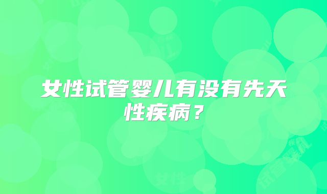 女性试管婴儿有没有先天性疾病？