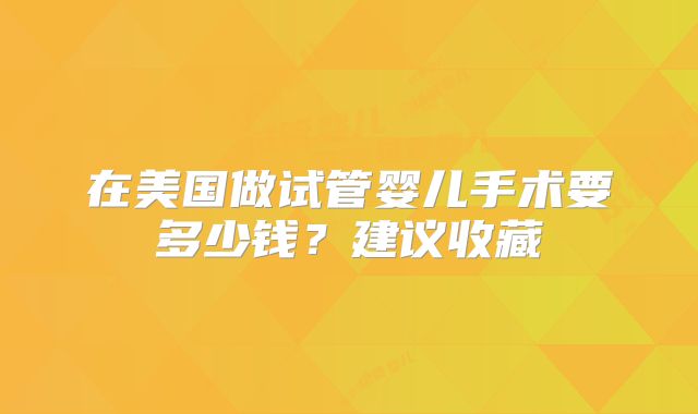 在美国做试管婴儿手术要多少钱？建议收藏
