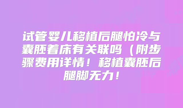 试管婴儿移植后腿怕冷与囊胚着床有关联吗（附步骤费用详情！移植囊胚后腿脚无力！