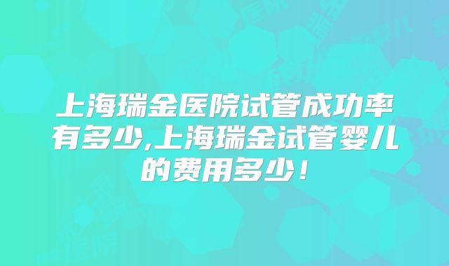 上海瑞金医院试管成功率有多少,上海瑞金试管婴儿的费用多少!