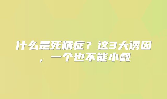 什么是死精症？这3大诱因，一个也不能小觑