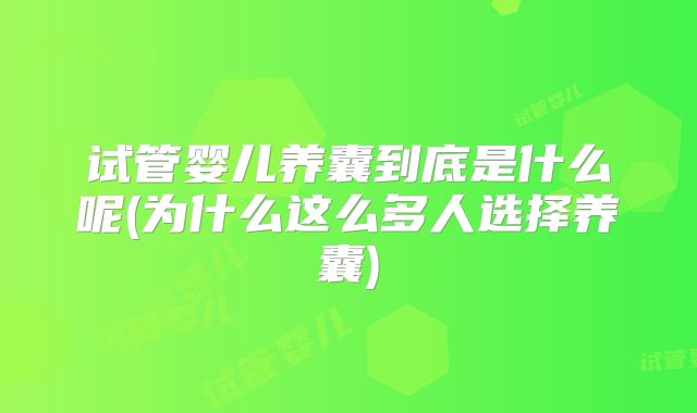 试管婴儿养囊到底是什么呢(为什么这么多人选择养囊)