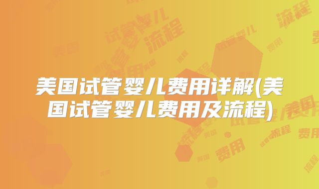 美国试管婴儿费用详解(美国试管婴儿费用及流程)