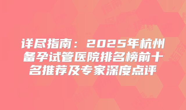 详尽指南：2025年杭州备孕试管医院排名榜前十名推荐及专家深度点评