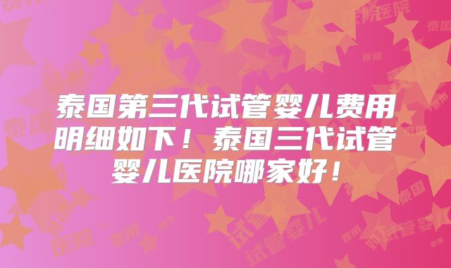 泰国第三代试管婴儿费用明细如下！泰国三代试管婴儿医院哪家好！