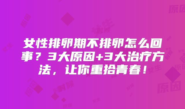 女性排卵期不排卵怎么回事？3大原因+3大治疗方法，让你重拾青春！
