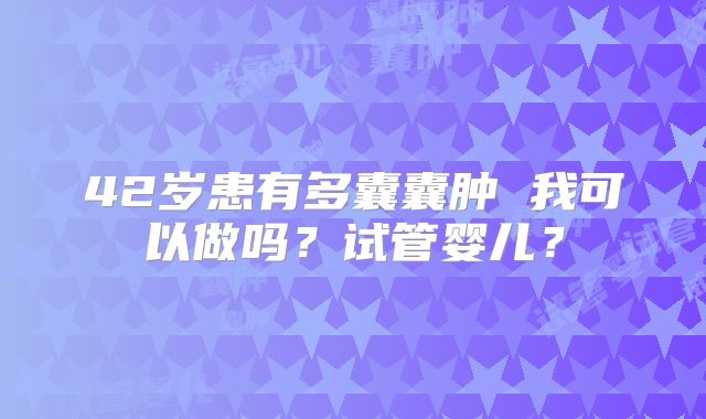42岁患有多囊囊肿 我可以做吗？试管婴儿？