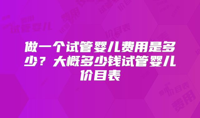 做一个试管婴儿费用是多少？大概多少钱试管婴儿价目表