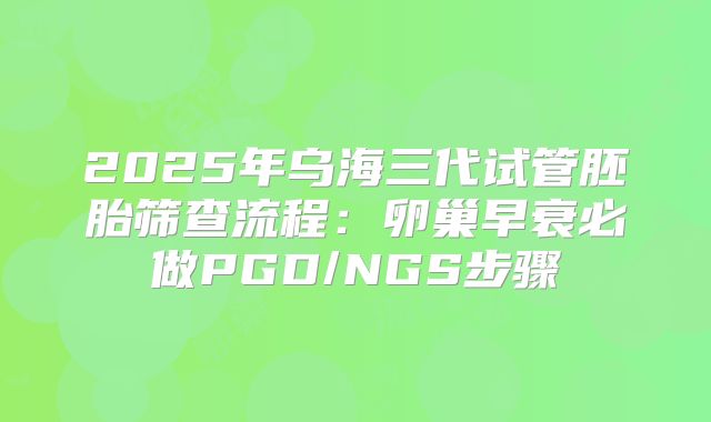 2025年乌海三代试管胚胎筛查流程:卵巢早衰必做PGD/NGS步骤