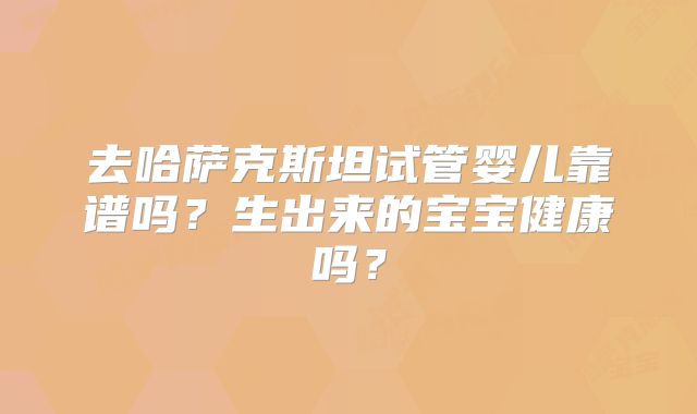 去哈萨克斯坦试管婴儿靠谱吗？生出来的宝宝健康吗？