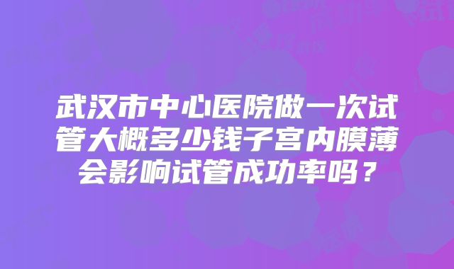 武汉市中心医院做一次试管大概多少钱子宫内膜薄会影响试管成功率吗？