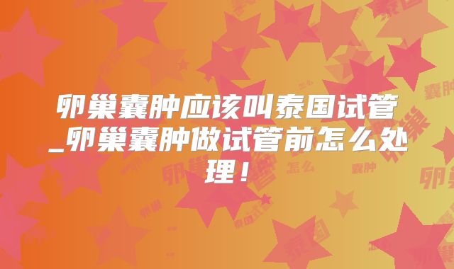 卵巢囊肿应该叫泰国试管_卵巢囊肿做试管前怎么处理！