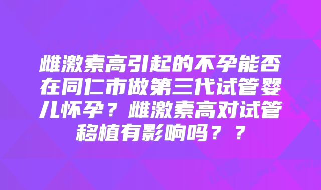 雌激素高引起的不孕能否在同仁市做第三代试管婴儿怀孕？雌激素高对试管移植有影响吗？？