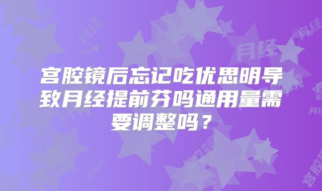宫腔镜后忘记吃优思明导致月经提前芬吗通用量需要调整吗?