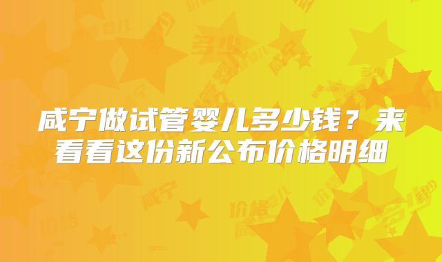 咸宁做试管婴儿多少钱？来看看这份新公布价格明细