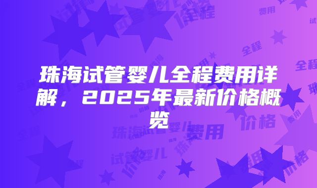 珠海试管婴儿全程费用详解，2025年最新价格概览
