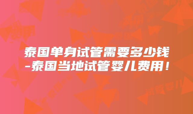 泰国单身试管需要多少钱-泰国当地试管婴儿费用！
