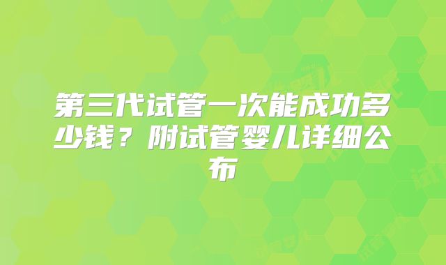 第三代试管一次能成功多少钱？附试管婴儿详细公布