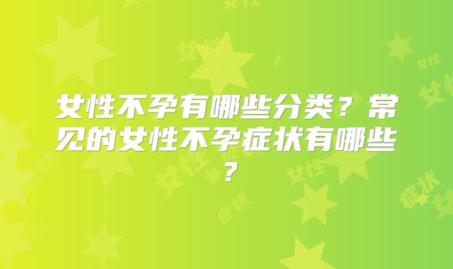 女性不孕有哪些分类？常见的女性不孕症状有哪些？