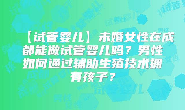 【试管婴儿】未婚女性在成都能做试管婴儿吗？男性如何通过辅助生殖技术拥有孩子？
