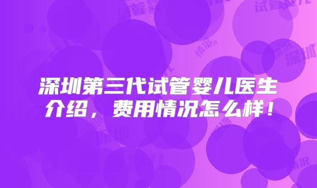 深圳第三代试管婴儿医生介绍，费用情况怎么样！
