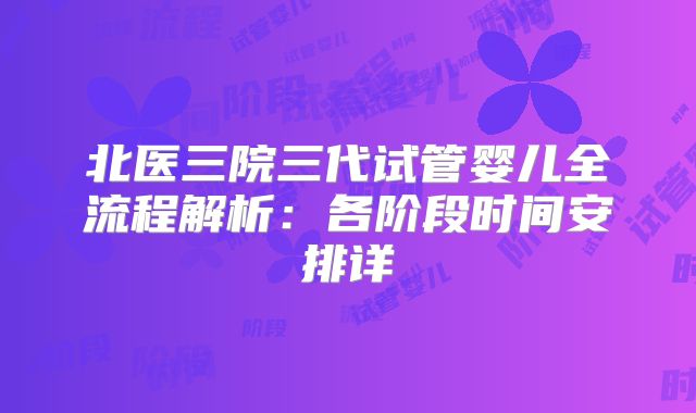 北医三院三代试管婴儿全流程解析：各阶段时间安排详