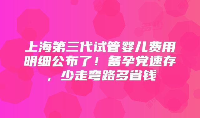 上海第三代试管婴儿费用明细公布了！备孕党速存，少走弯路多省钱