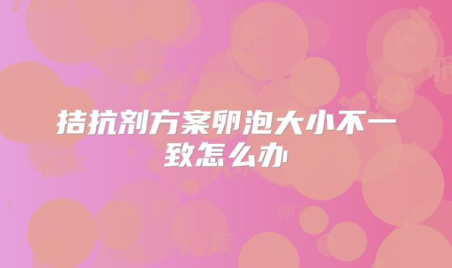 拮抗剂方案卵泡大小不一致怎么办