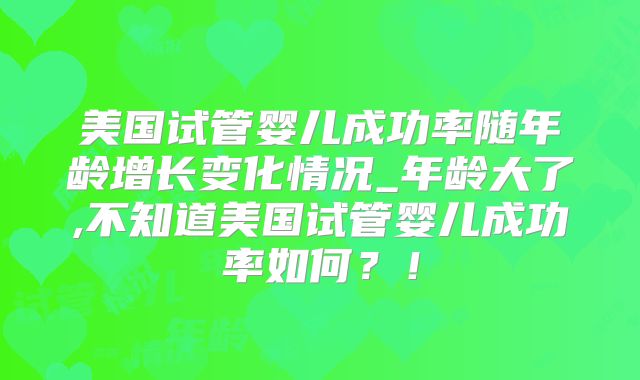 美国试管婴儿成功率随年龄增长变化情况_年龄大了,不知道美国试管婴儿成功率如何？！