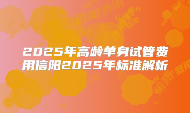 2025年高龄单身试管费用信阳2025年标准解析