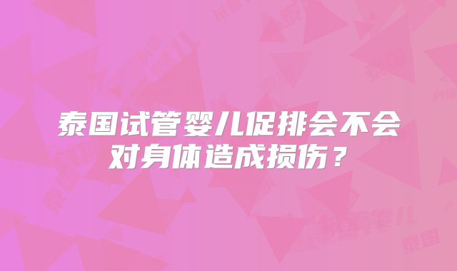 泰国试管婴儿促排会不会对身体造成损伤？
