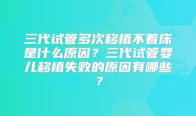 三代试管多次移植不着床是什么原因？三代试管婴儿移植失败的原因有哪些？