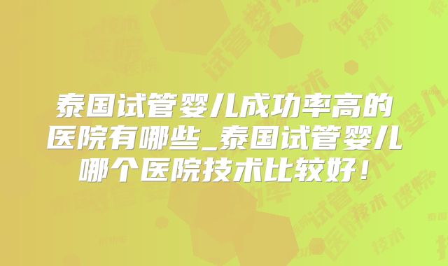 泰国试管婴儿成功率高的医院有哪些_泰国试管婴儿哪个医院技术比较好！