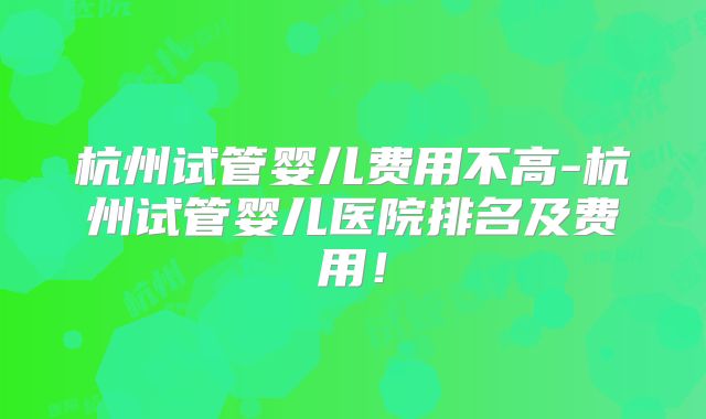 杭州试管婴儿费用不高-杭州试管婴儿医院排名及费用！