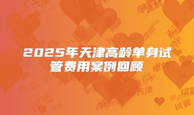 2025年天津高龄单身试管费用案例回顾
