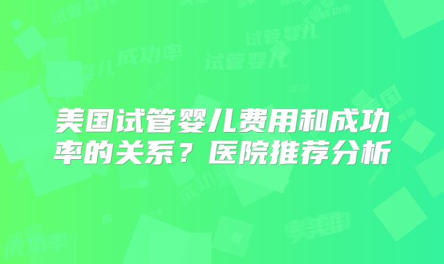 美国试管婴儿费用和成功率的关系？医院推荐分析