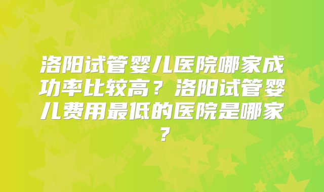 洛阳试管婴儿医院哪家成功率比较高?洛阳试管婴儿费用最低的医院是哪家?