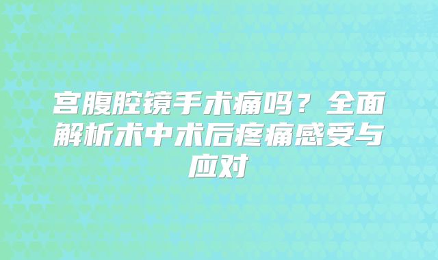 宫腹腔镜手术痛吗？全面解析术中术后疼痛感受与应对