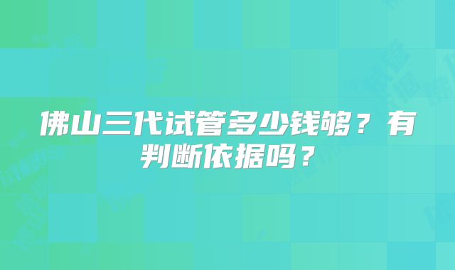 佛山三代试管多少钱够?有判断依据吗?