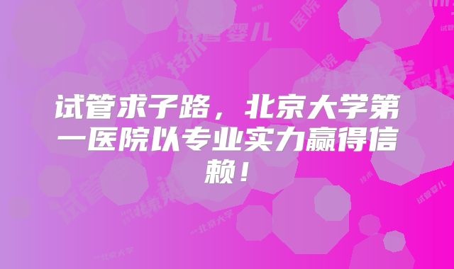 试管求子路，北京大学第一医院以专业实力赢得信赖！