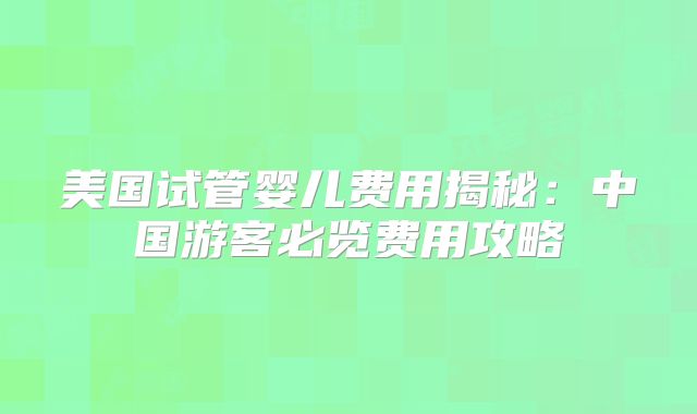 美国试管婴儿费用揭秘:中国游客必览费用攻略