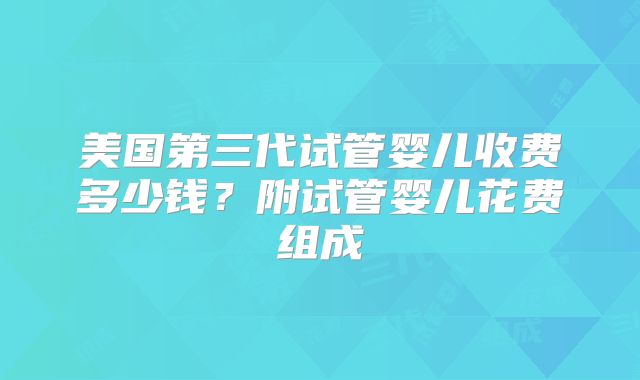 美国第三代试管婴儿收费多少钱?附试管婴儿花费组成